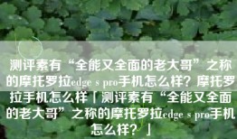 测评素有“全能又全面的老大哥”之称的摩托罗拉edge s pro手机怎么样？摩托罗拉手机怎么样「测评素有“全能又全面的老大哥”之称的摩托罗拉edge s pro手机怎么样？」