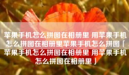 苹果手机怎么拼图在相册里 用苹果手机怎么拼图在相册里苹果手机怎么拼图「苹果手机怎么拼图在相册里 用苹果手机怎么拼图在相册里」